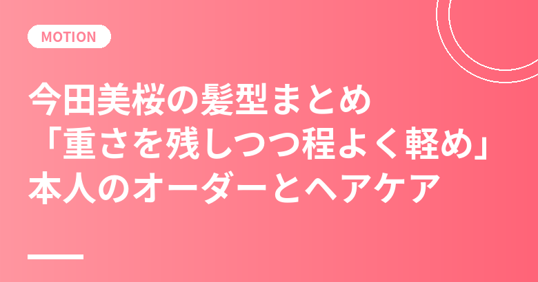 今田美桜の髪型まとめ|「重さを残しつつ程よく軽め」本人のカットのオーダーとタオルドライ習慣