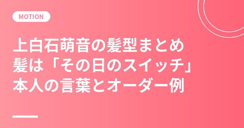 上白石萌音の髪型まとめ|「髪は役やその日の自分のスイッチ」本人の言葉と美容室オーダー例