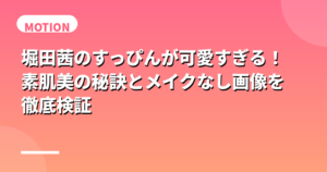 堀田茜のすっぴんが可愛すぎる！素肌美の秘訣とメイクなし画像を徹底検証