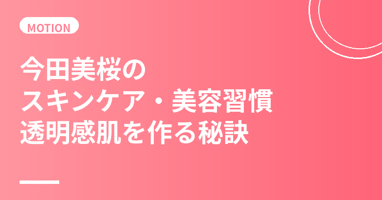 今田美桜のスキンケア・美容習慣｜透明感肌を作る秘訣を徹底解説