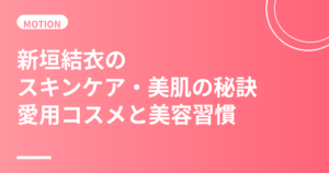 新垣結衣のスキンケア・美肌の秘訣｜愛用コスメと美容習慣を徹底解説