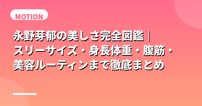 永野芽郁の美しさ完全図鑑｜スリーサイズ・身長体重・腹筋・美容ルーティンまで徹底まとめ