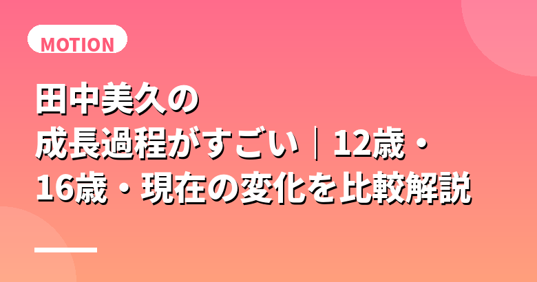 田中美久の成長過程がすごい｜12歳・16歳・現在の変化を比較解説