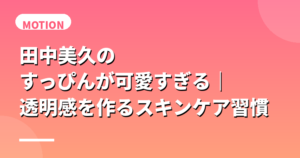 田中美久のすっぴんが可愛すぎる｜透明感を作るスキンケア習慣