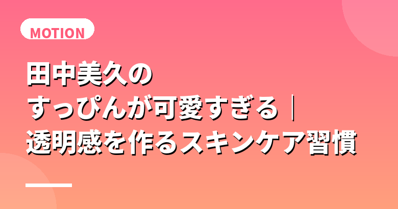 田中美久のすっぴんが可愛すぎる|透明感を作るスキンケア習慣