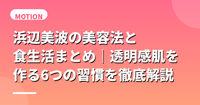 浜辺美波の美容法と食生活まとめ｜透明感肌を作る6つの習慣を徹底解説