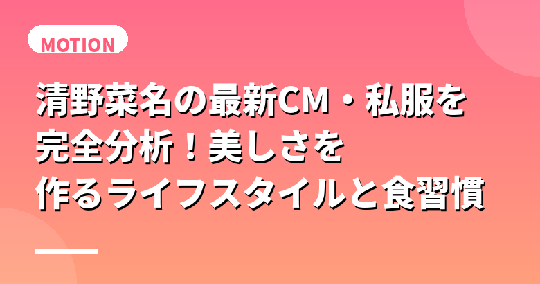 清野菜名の最新CM・私服を完全分析！美しさを作るライフスタイルと食習慣