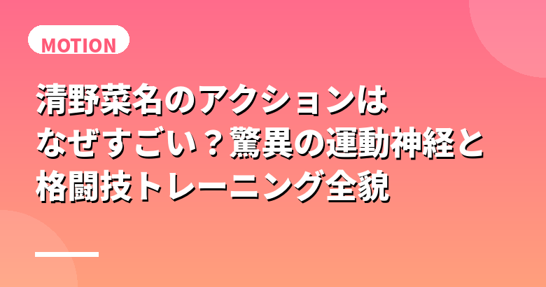 清野菜名のアクションはなぜすごい？驚異の運動神経と格闘技トレーニング全貌
