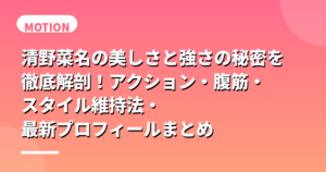 清野菜名の美しさと強さの秘密を徹底解剖！アクション・腹筋・スタイル維持法・最新プロフィールまとめ