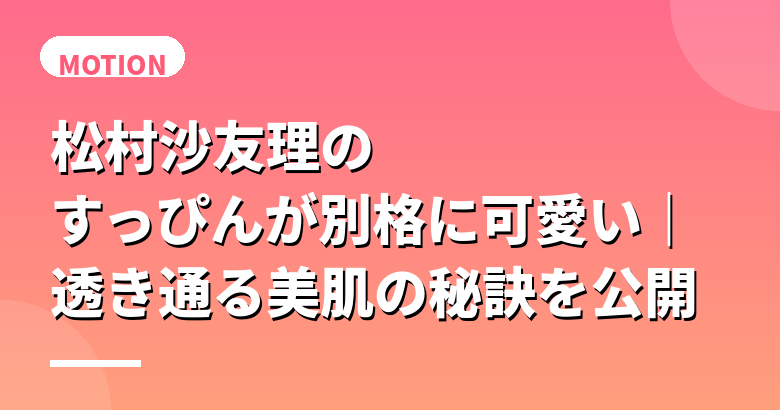 松村沙友理のすっぴんが別格に可愛い|透き通る美肌の秘訣を公開