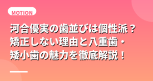 河合優実の歯並びは個性派？矯正しない理由と八重歯・矮小歯の魅力を徹底解説！
