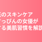 杉咲花のスキンケア・美肌の秘訣｜普段すっぴんの女優が実践する美肌習慣を解説