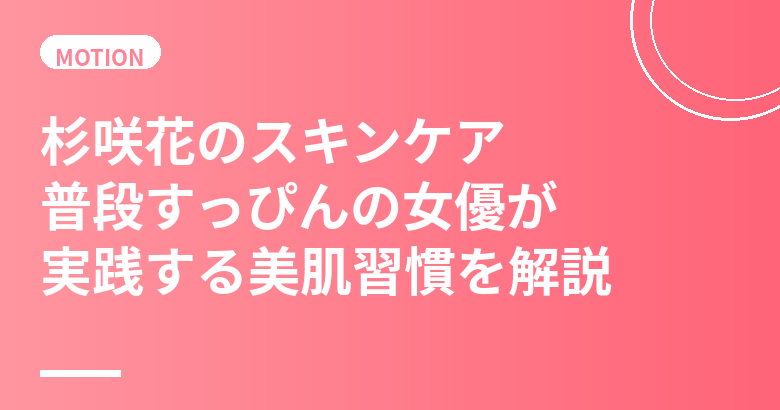 杉咲花のスキンケア・美肌の秘訣｜普段すっぴんの女優が実践する美肌習慣を解説