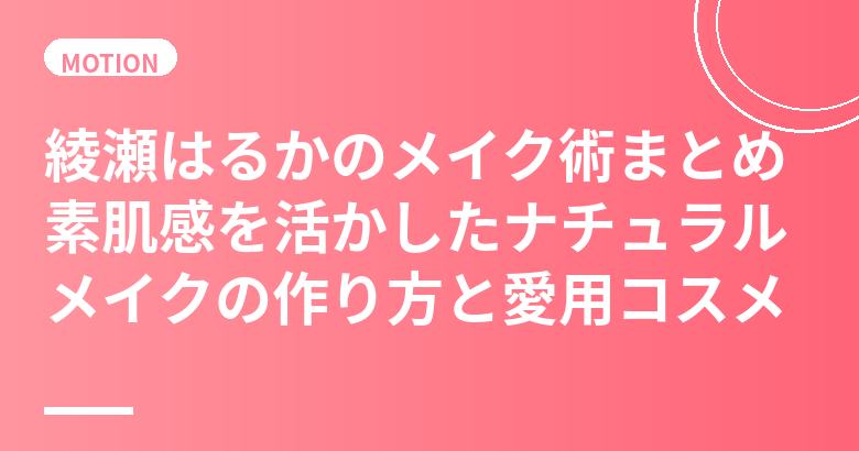 綾瀬はるかのメイク術まとめ｜飾らない透明感メイクの作り方と愛用コスメを徹底解説