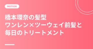 橋本環奈の髪型｜ワンレン×ツーウェイ前髪と「トリートメントは毎日」のヘアケア