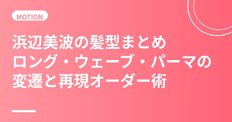 浜辺美波の髪型まとめ|ロング・ウェーブ・パーマの変遷と再現オーダー術