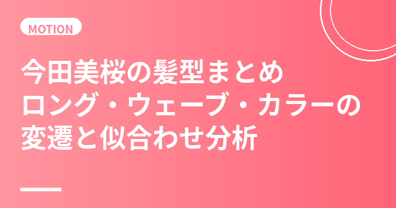 今田美桜の髪型まとめ｜ロング・ウェーブ・カラーの変遷と似合わせ分析
