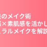 南沙良のメイク術まとめ｜透明感×素肌感を活かしたナチュラルメイクの作り方