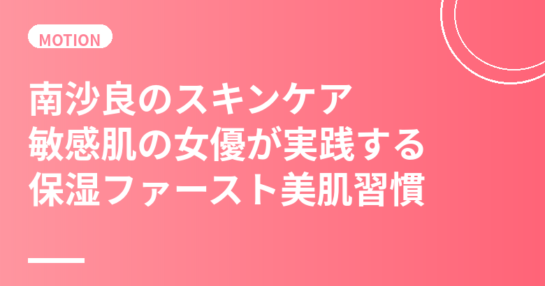 南沙良のスキンケア・美肌の秘訣｜敏感肌の女優が実践する保湿ファースト美肌習慣