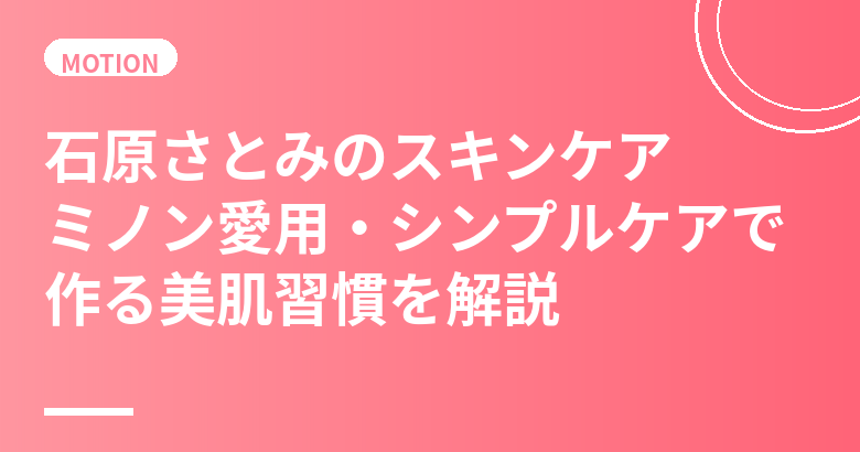 石原さとみのスキンケア・美肌の秘訣｜ミノン愛用とシンプルケアで作る美肌習慣を解説