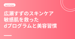 広瀬すずのスキンケア・美肌の秘訣｜敏感肌を救ったdプログラムと美容習慣を徹底解説