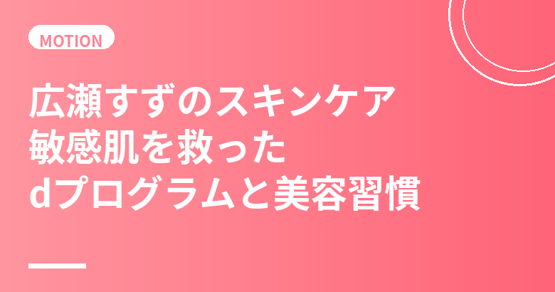 広瀬すずのスキンケア・美肌の秘訣｜敏感肌を救ったdプログラムと美容習慣を徹底解説