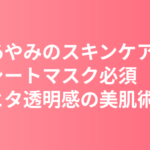 中条あやみのスキンケア・美肌の秘訣｜毎晩シートマスク必須・ヒタヒタ透明感の潤い美肌術