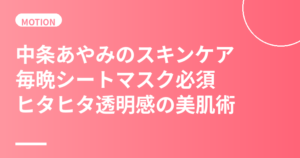 中条あやみのスキンケア・美肌の秘訣｜毎晩シートマスク必須・ヒタヒタ透明感の潤い美肌術