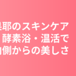 清原果耶のスキンケア・美肌の秘訣｜掃除・酵素浴・温活で作る内側からの美しさ