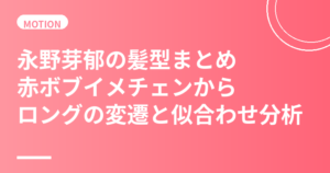 永野芽郁の髪型まとめ｜2026年赤ボブイメチェンからロングの変遷と似合わせ分析