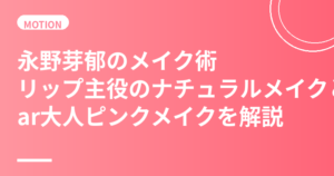 永野芽郁のメイク術まとめ｜リップ主役のナチュラルメイクとMAQUIA大人ピンクメイクの作り方