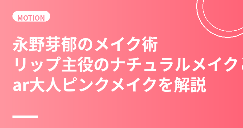 永野芽郁のメイク術まとめ|リップ主役のナチュラルメイクとMAQUIA大人ピンクメイクの作り方