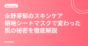 永野芽郁のスキンケア・美肌の秘訣｜朝晩シートマスクで劇的に変わった透明感ある美肌習慣