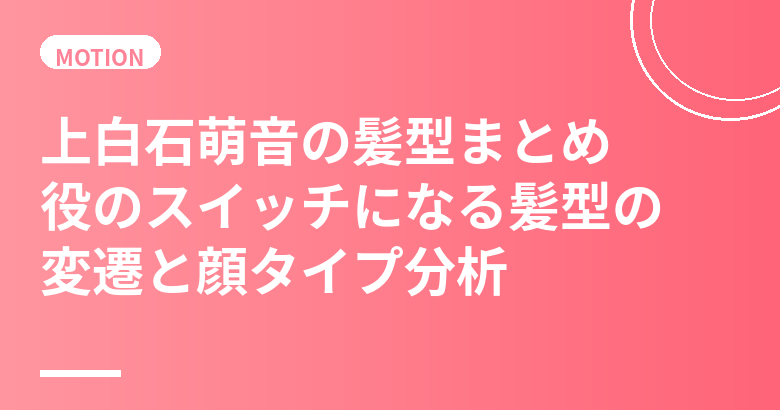 上白石萌音の髪型まとめ｜役のスイッチになる髪型の変遷と顔タイプ分析