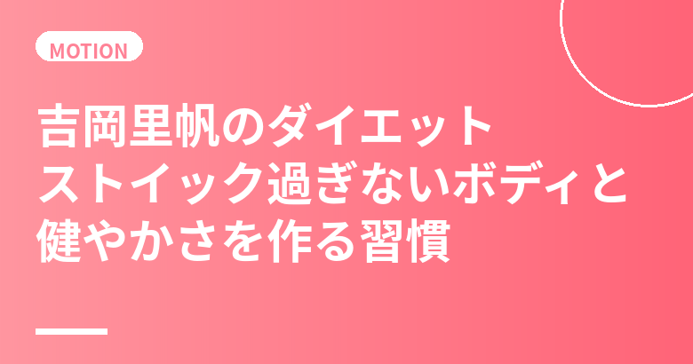 吉岡里帆のダイエット・食生活まとめ｜ストイックになりすぎない健やかな体づくり