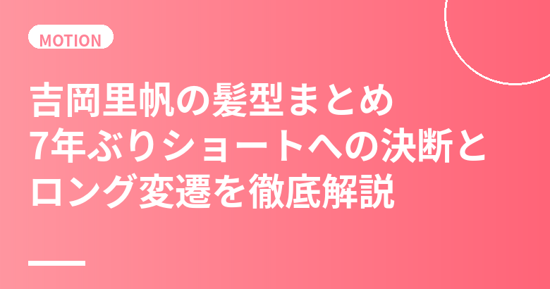 吉岡里帆の髪型まとめ|7年ぶりショートへの決断とロング変遷を徹底解説