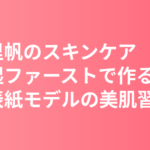 吉岡里帆のスキンケア・美肌の秘訣｜高保湿ファーストで作る美的表紙モデルの美肌習慣