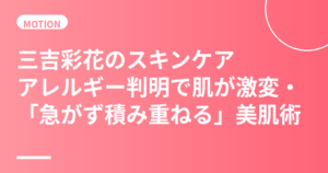 三吉彩花のスキンケア・美肌の秘訣｜アレルギー判明で肌が激変・「急がず積み重ねる」美肌哲学