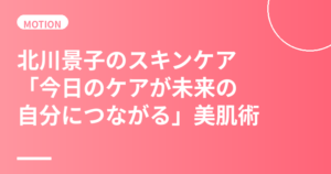 北川景子のスキンケア・美肌の秘訣｜「今日のケアが未来の自分につながる」美的GRANDベストビューティウーマンの美肌習慣