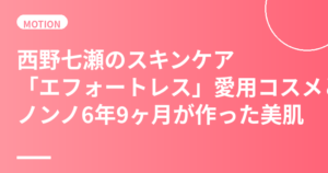 西野七瀬のスキンケア・美肌の秘訣｜「エフォートレス」愛用コスメとノンノ6年9ヶ月が育てた自然体美肌