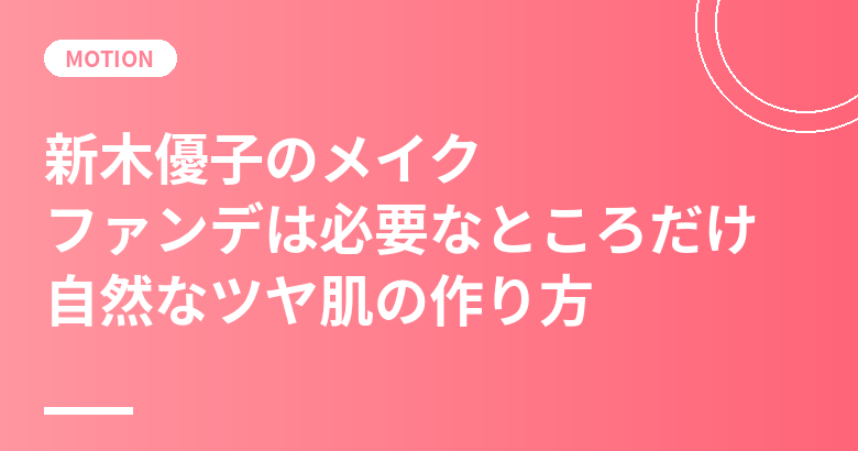 新木優子のメイク｜「ファンデは必要なところだけ」自然なツヤ肌の作り方